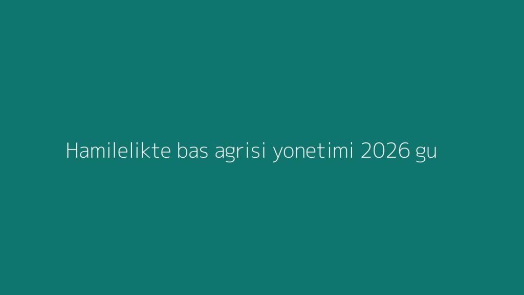 Hamilelikte bas agrisi yonetimi: 2026 guncel kapsamli rehber - Ilk 1 ay